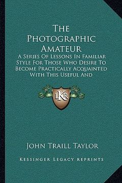 portada the photographic amateur: a series of lessons in familiar style for those who desire to become practically acquainted with this useful and fasci