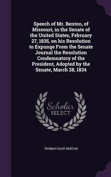 portada Speech of Mr. Benton, of Missouri, in the Senate of the United States, February 27, 1835, on his Resolution to Expunge From the Senate Journal the Res (en Inglés)