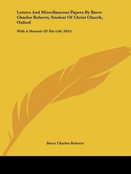 portada letters and miscellaneous papers by barre charles roberts, student of christ church, oxford: with a memoir of his life (1814) (en Inglés)