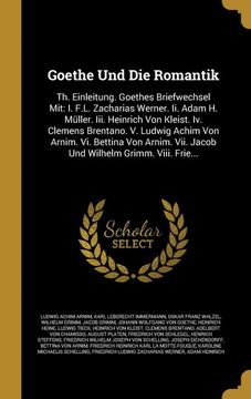 portada Goethe und die Romantik: Th. Einleitung. Goethes Briefwechsel Mit: I. F. L. Zacharias Werner. Ii. Adam h. Müller. Iii. Heinrich von Kleist. Iv. Clemens. Vii. Jacob und Wilhelm Grimm. Viii. Frie. (in German)