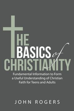 portada The Basics of Christianity: Fundamental Information to Form a Useful Understanding of Christian Faith for Teens and Adults (en Inglés)