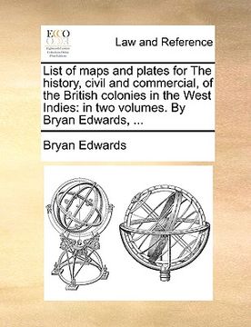 portada list of maps and plates for the history, civil and commercial, of the british colonies in the west indies: in two volumes. by bryan edwards, ... (in English)