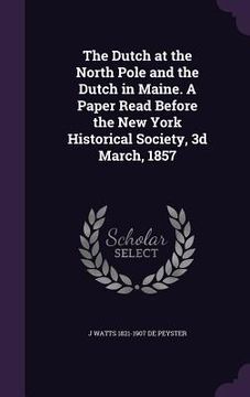 portada The Dutch at the North Pole and the Dutch in Maine. A Paper Read Before the New York Historical Society, 3d March, 1857 (en Inglés)