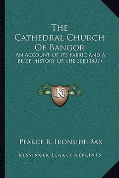 portada the cathedral church of bangor: an account of its fabric and a brief history of the see (1907) (en Inglés)
