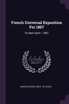 portada French Universal Exposition For 1867: To Open April 1, 1867 (en Inglés)