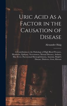 portada Uric Acid As a Factor in the Causation of Disease: A Contribution to the Pathology of High Blood Pressure, Headache, Epilepsy, Nervousness, Mental Dis (in English)