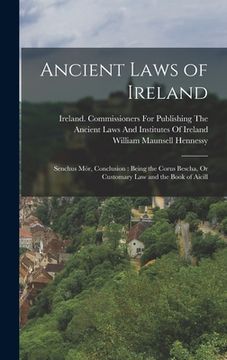 portada Ancient Laws of Ireland: Senchus Mór, Conclusion: Being the Corus Bescha, Or Customary Law and the Book of Aicill (en Inglés)