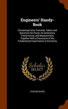 portada Engineers' Handy-Book: Containing Facts, Formulæ, Tables and Questions On Power, Its Generation, Transmission, and Measurement, Together With
