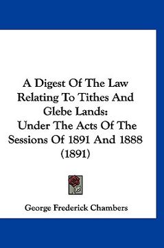 portada a digest of the law relating to tithes and glebe lands: under the acts of the sessions of 1891 and 1888 (1891) (en Inglés)
