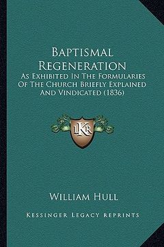 portada baptismal regeneration: as exhibited in the formularies of the church briefly explained and vindicated (1836) (en Inglés)