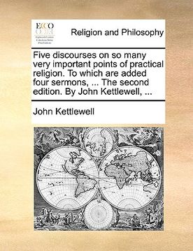 portada five discourses on so many very important points of practical religion. to which are added four sermons, ... the second edition. by john kettlewell, .