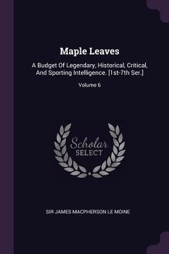 portada Maple Leaves: A Budget Of Legendary, Historical, Critical, And Sporting Intelligence. [1st-7th Ser.]; Volume 6