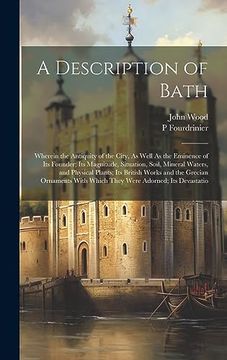 portada A Description of Bath: Wherein the Antiquity of the City, as Well as the Eminence of its Founder; Its Magnitude, Situation, Soil, Mineral Waters, and. With Which They Were Adorned; Its Devastatio (en Inglés)