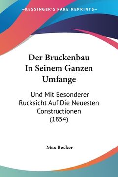 portada Der Bruckenbau In Seinem Ganzen Umfange: Und Mit Besonderer Rucksicht Auf Die Neuesten Constructionen (1854) (in German)