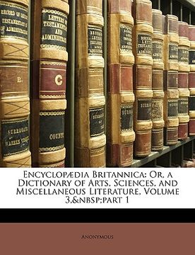 portada encyclop dia britannica: or, a dictionary of arts, sciences, and miscellaneous literature, volume 3, part 1