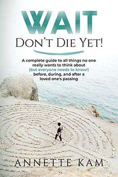 portada Wait - Don'T die Yet! A Complete Guide to all Things no one Really Wants to Think About (But Everyone Needs to Know) Before, During, and After a Loved One'S Passing (in English)