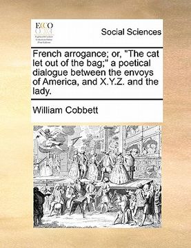 portada french arrogance; or, "the cat let out of the bag;" a poetical dialogue between the envoys of america, and x.y.z. and the lady.