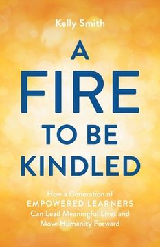 portada A Fire to Be Kindled: How a Generation of Empowered Learners Can Lead Meaningful Lives and Move Humanity Forward (in English)
