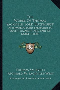 portada the works of thomas sackville, lord buckhurst: afterwards lord treasurer to queen elizabeth and earl of dorset (1859) (en Inglés)