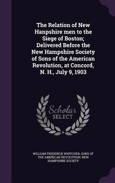 portada The Relation of New Hanpshire men to the Siege of Boston; Delivered Before the New Hampshire Society of Sons of the American Revolution, at Concord, N (en Inglés)
