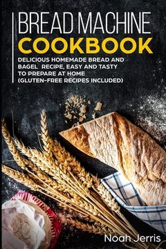 portada Bread Machine Cookbook: Delicious Homemade Bread and Bagel Recipe, Easy and Tasty to Prepare at home (Gluten-Free recipes included) (en Inglés)