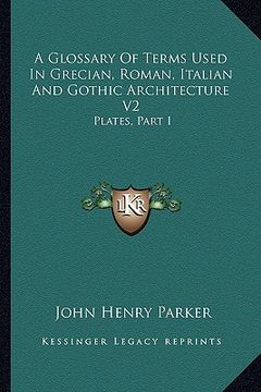 portada a glossary of terms used in grecian, roman, italian and gothic architecture v2: plates, part i (in English)