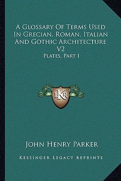 portada a glossary of terms used in grecian, roman, italian and gothic architecture v2: plates, part i (en Inglés)