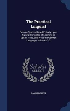 portada The Practical Linguist: Being a System Based Entirely Upon Natural Principles of Learning to Speak, Read, and Write the German Language, Volumes 1-2
