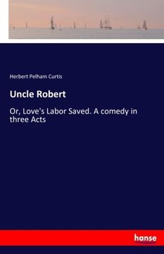portada Uncle Robert: Or, Love's Labor Saved. A Comedy in Three Acts (in English)