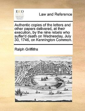 portada authentic copies of the letters and other papers delivered, at their execution, by the nine rebels who suffer'd death on wednesday, july 30, 1746, on (en Inglés)