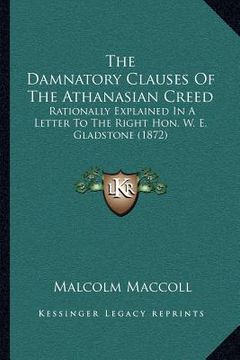 portada the damnatory clauses of the athanasian creed: rationally explained in a letter to the right hon. w. e. gladstone (1872) (en Inglés)