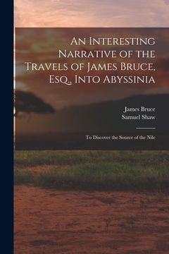 portada An Interesting Narrative of the Travels of James Bruce, Esq., Into Abyssinia: To Discover the Source of the Nile (en Inglés)
