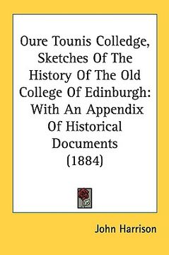 portada oure tounis colledge, sketches of the history of the old college of edinburgh: with an appendix of historical documents (1884) (en Inglés)