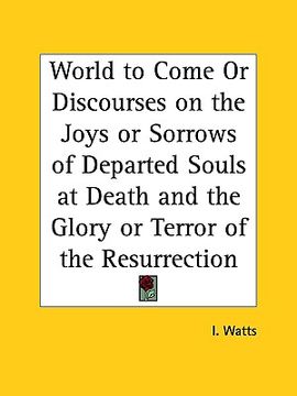 portada world to come or discourses on the joys or sorrows of departed souls at death and the glory or terror of the resurrection (en Inglés)