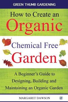 portada How to Create an Organic Chemical Free Garden: A Beginner's Guide to Building and Maintaining an Organic Garden (en Inglés)