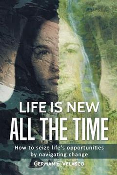 portada Life Is New All The Time: How To Seize Life's Opportunities By Navigating Change (en Inglés)