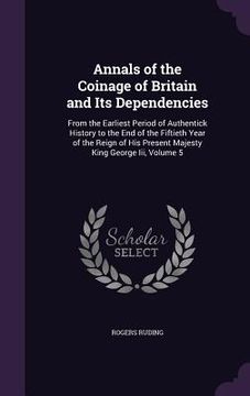 portada Annals of the Coinage of Britain and Its Dependencies: From the Earliest Period of Authentick History to the End of the Fiftieth Year of the Reign of (en Inglés)