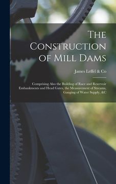 portada The Construction of Mill Dams; Comprising Also the Building of Race and Reservoir Embankments and Head Gates, the Measurement of Streams, Gauging of W (en Inglés)