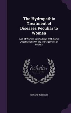 portada The Hydropathic Treatment of Diseases Peculiar to Women: And of Women in Childbed; With Some Observations On the Management of Infants (in English)