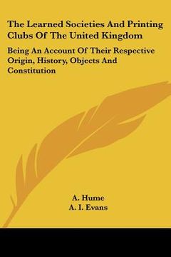 portada the learned societies and printing clubs of the united kingdom: being an account of their respective origin, history, objects and constitution (in English)