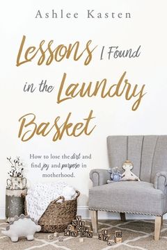 portada Lessons I Found in the Laundry Basket: How to lose the dirt and find joy and purpose in motherhood.