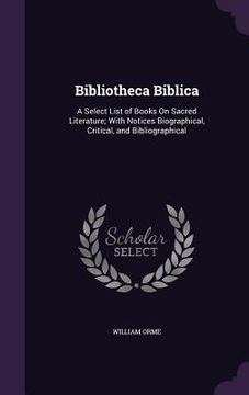 portada Bibliotheca Biblica: A Select List of Books On Sacred Literature; With Notices Biographical, Critical, and Bibliographical (en Inglés)