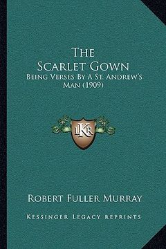 portada the scarlet gown: being verses by a st. andrew's man (1909) (en Inglés)