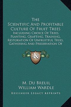 portada the scientific and profitable culture of fruit trees: including choice of trees, planting, grafting, training, restoration of unfruitful trees, gather (en Inglés)