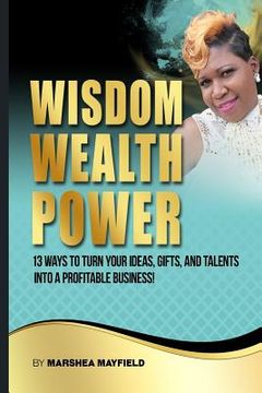 portada Wisdom Wealth Power: : 13 Ways To Turn Your Ideas, Gifts and Talents Into A Profitable Business!