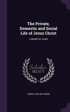 portada The Private, Domestic and Social Life of Jesus Christ: A Model for Youth (en Inglés)