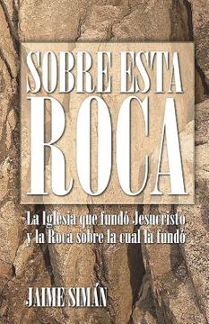portada Sobre Esta Roca: La Iglesia que Fundó Jesucristo y la Roca Sobre la Cual la Fundó (in Spanish)