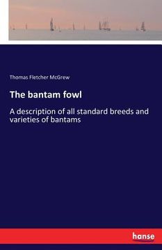 portada The bantam fowl: A description of all standard breeds and varieties of bantams (en Inglés)