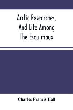 portada Arctic Researches, And Life Among The Esquimaux: Being The Narrative Of An Expedition In Search Of Sir John Franklin, In The Years 1860, 1861, And 186 (en Inglés)