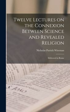 portada Twelve Lectures on the Connexion Between Science and Revealed Religion: Delivered in Rome (en Inglés)